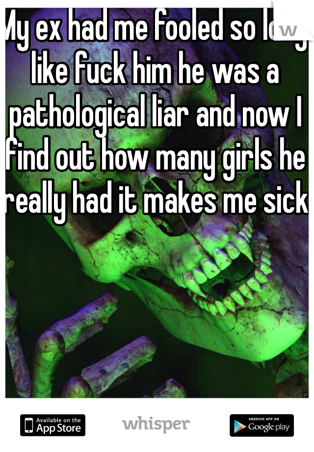 My ex had me fooled so long like fuck him he was a pathological liar and now I find out how many girls he really had it makes me sick
