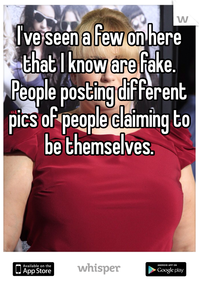 I've seen a few on here that I know are fake. People posting different pics of people claiming to be themselves.