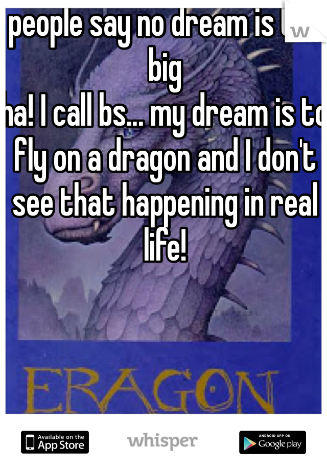 people say no dream is too big
ha! I call bs... my dream is to fly on a dragon and I don't see that happening in real life!