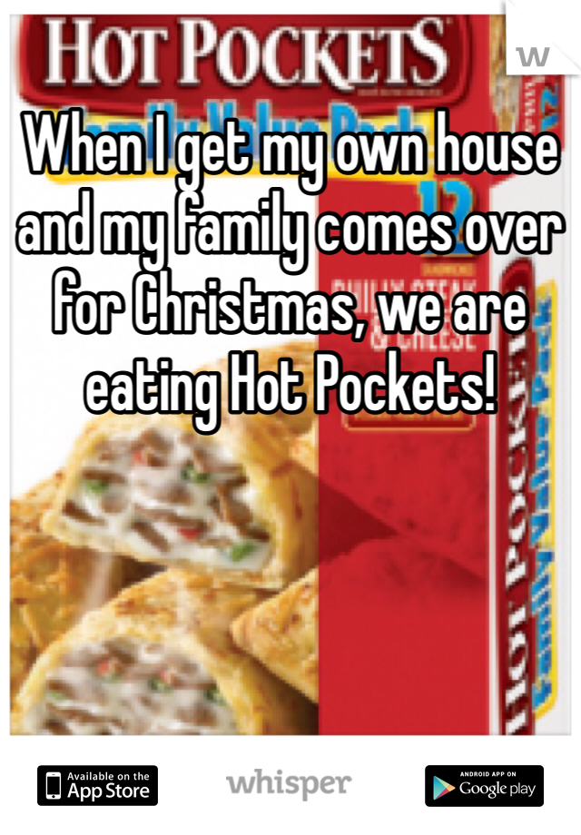 When I get my own house and my family comes over for Christmas, we are eating Hot Pockets!