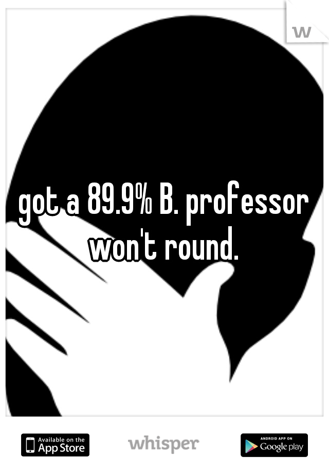 got a 89.9% B. professor won't round. 