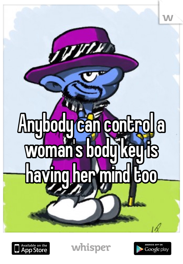 Anybody can control a woman's body key is having her mind too