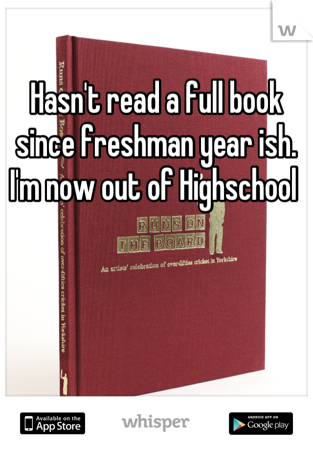 Hasn't read a full book since freshman year ish. I'm now out of Highschool 