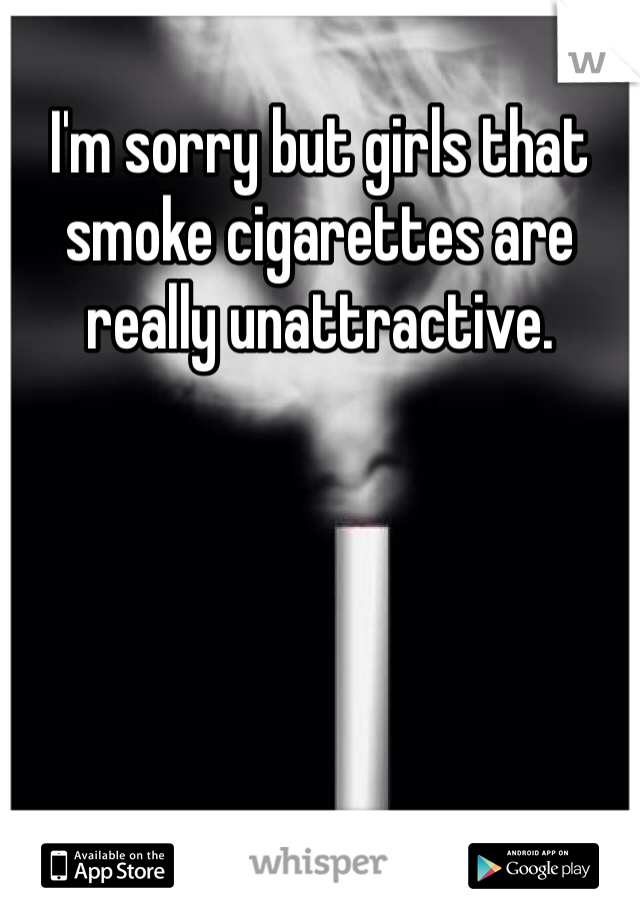 I'm sorry but girls that smoke cigarettes are really unattractive. 