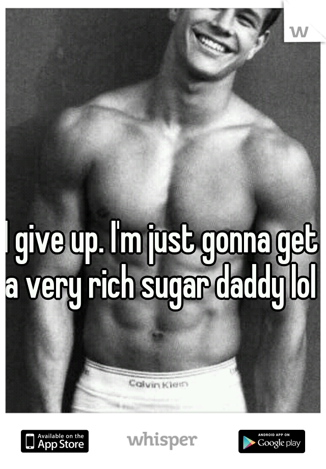 I give up. I'm just gonna get a very rich sugar daddy lol 