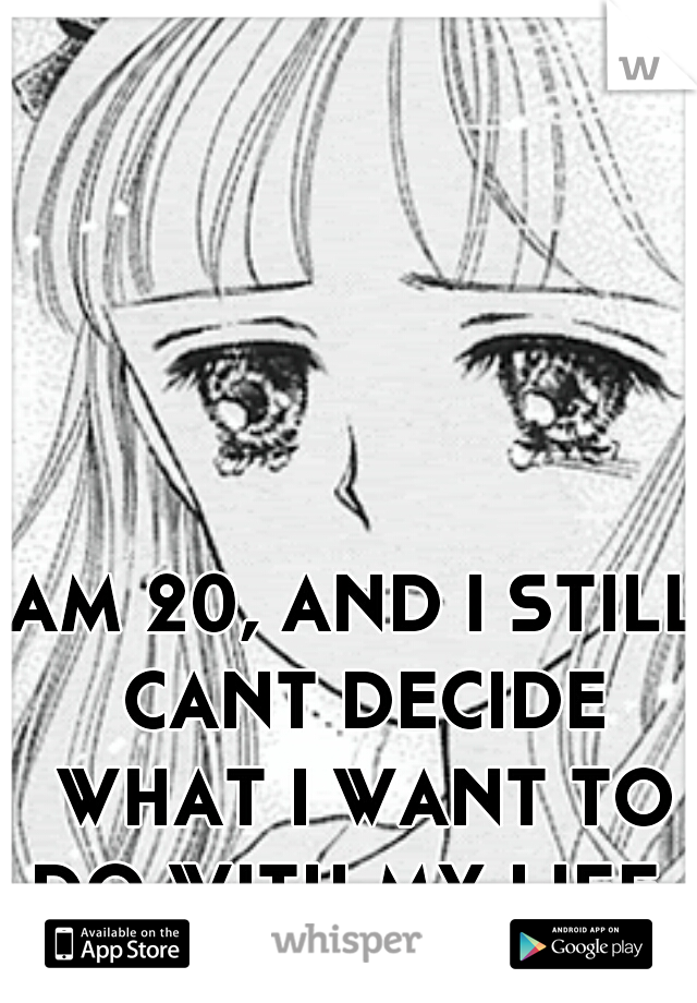 AM 20, AND I STILL CANT DECIDE WHAT I WANT TO DO WITH MY LIFE.  