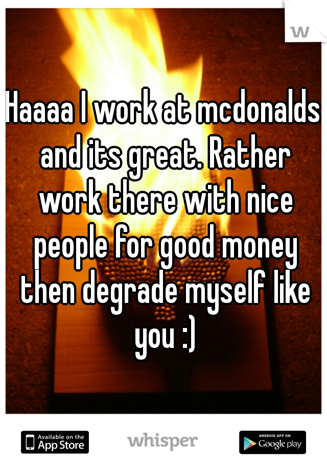 Haaaa I work at mcdonalds and its great. Rather work there with nice people for good money then degrade myself like you :)