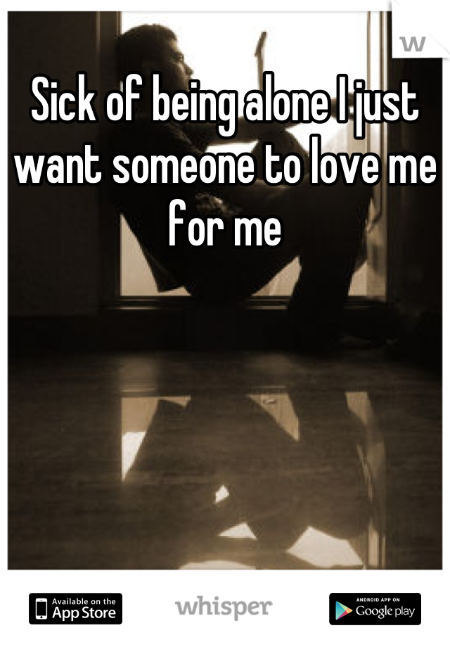 Sick of being alone I just want someone to love me for me