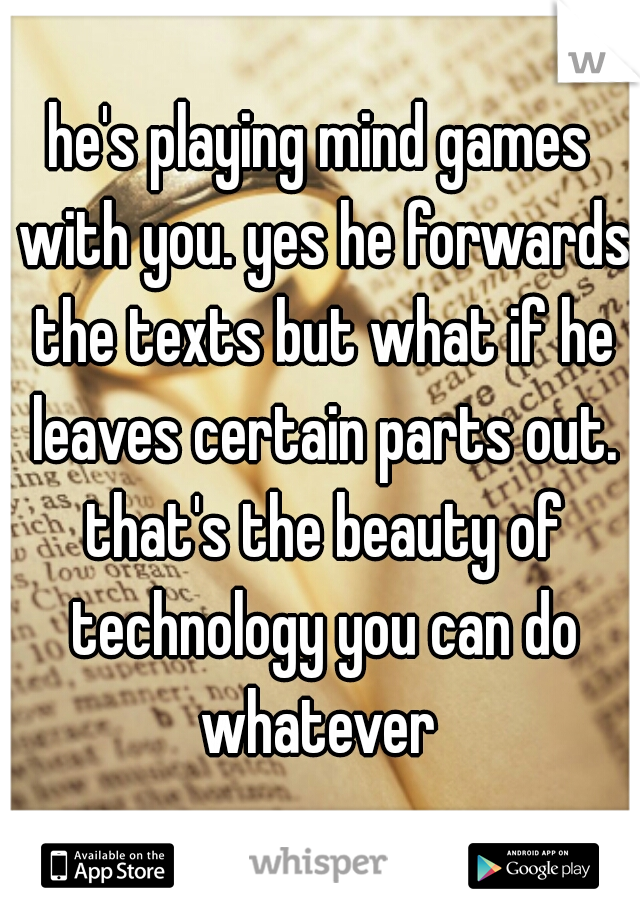 he's playing mind games with you. yes he forwards the texts but what if he leaves certain parts out. that's the beauty of technology you can do whatever 