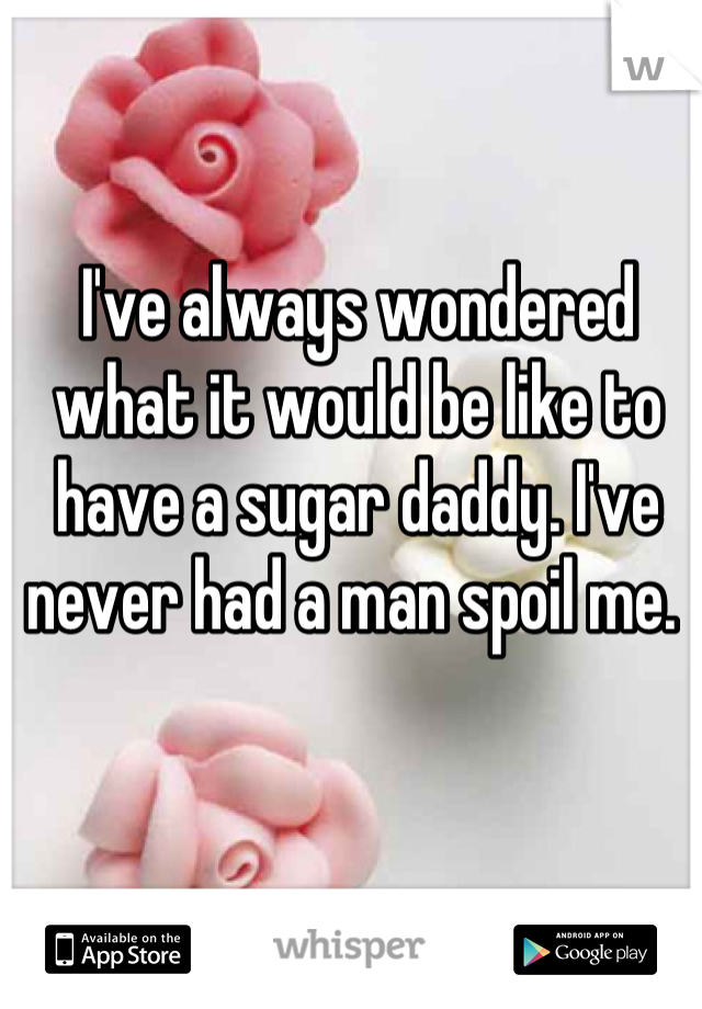 I've always wondered what it would be like to have a sugar daddy. I've never had a man spoil me. 