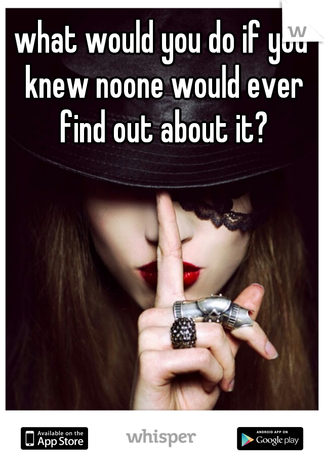 what would you do if you knew noone would ever find out about it?