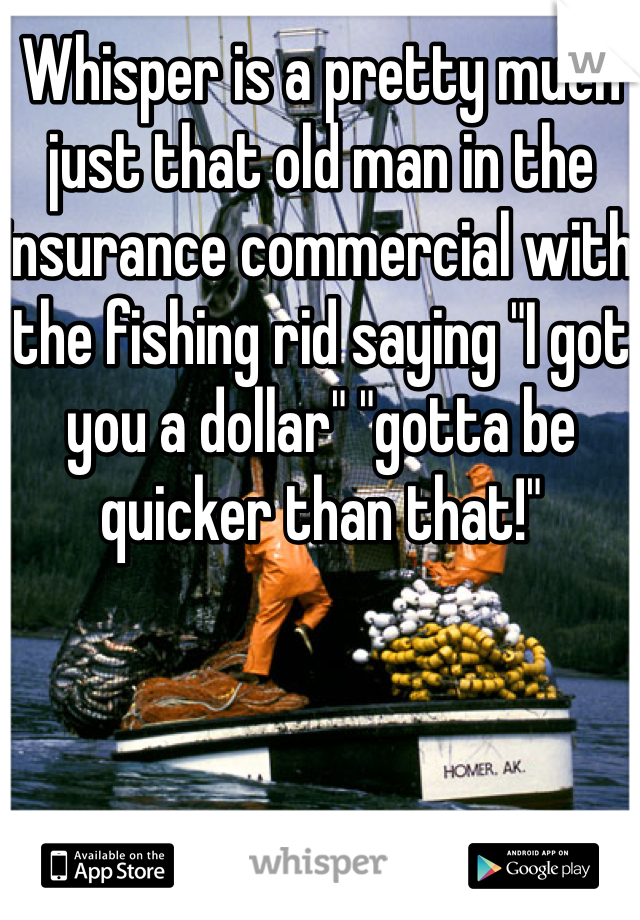 Whisper is a pretty much just that old man in the insurance commercial with the fishing rid saying "I got you a dollar" "gotta be quicker than that!"