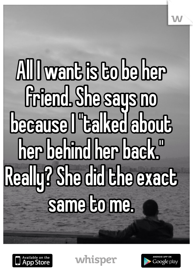 All I want is to be her friend. She says no because I "talked about her behind her back." Really? She did the exact same to me. 