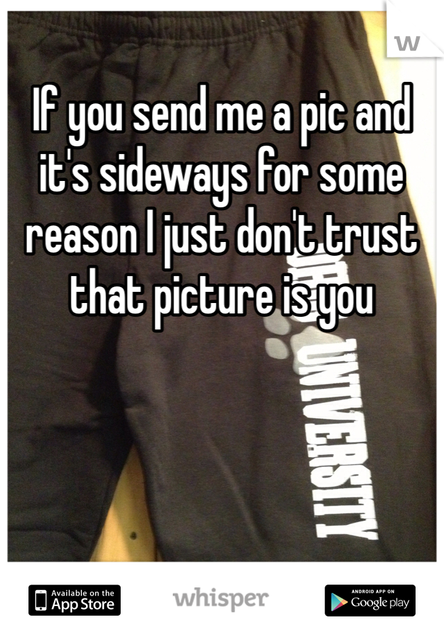 If you send me a pic and it's sideways for some reason I just don't trust that picture is you