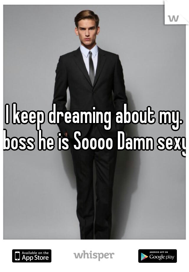 I keep dreaming about my. boss he is Soooo Damn sexy