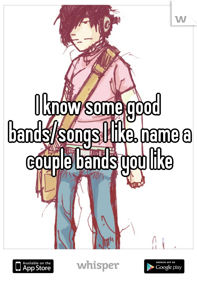 I know some good bands/songs I like. name a couple bands you like