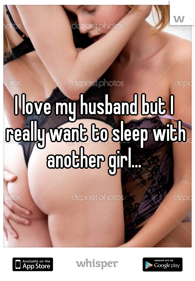 I love my husband but I really want to sleep with another girl... 