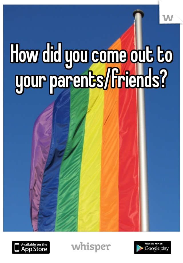 How did you come out to your parents/friends? 