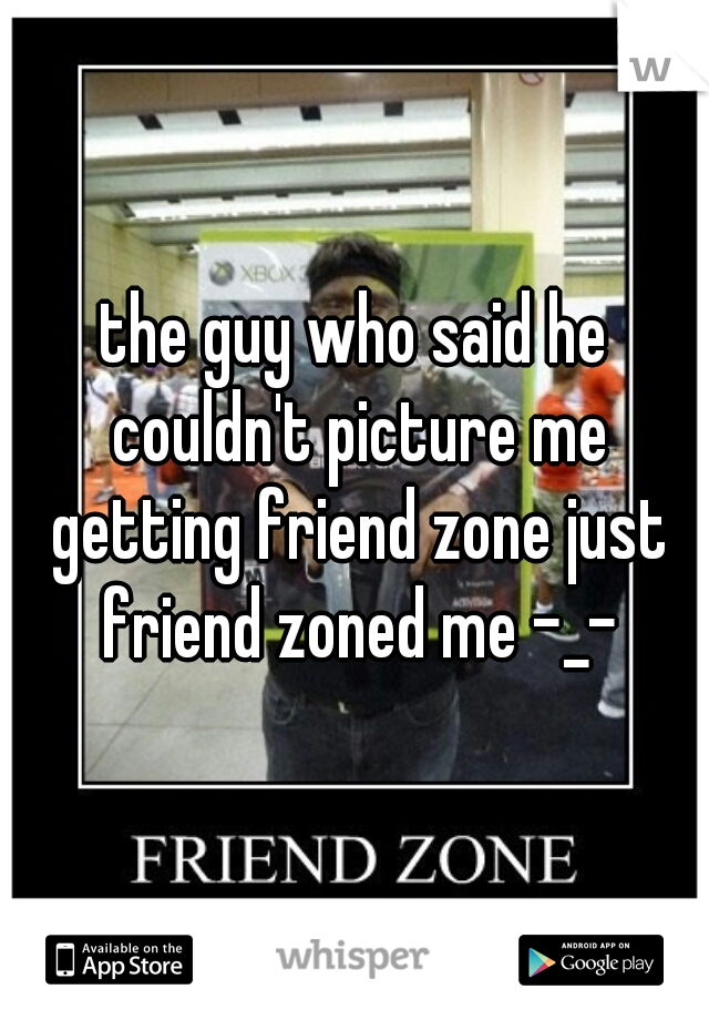 the guy who said he couldn't picture me getting friend zone just friend zoned me -_-
