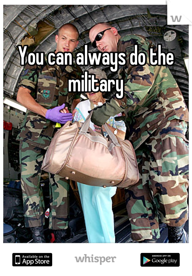 You can always do the military