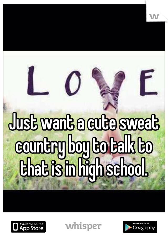Just want a cute sweat country boy to talk to that is in high school.