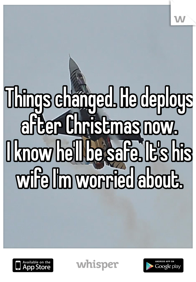 Things changed. He deploys after Christmas now.
I know he'll be safe. It's his wife I'm worried about.
