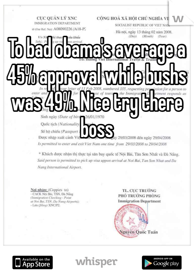 To bad obama's average a 45% approval while bushs was 49%. Nice try there boss 