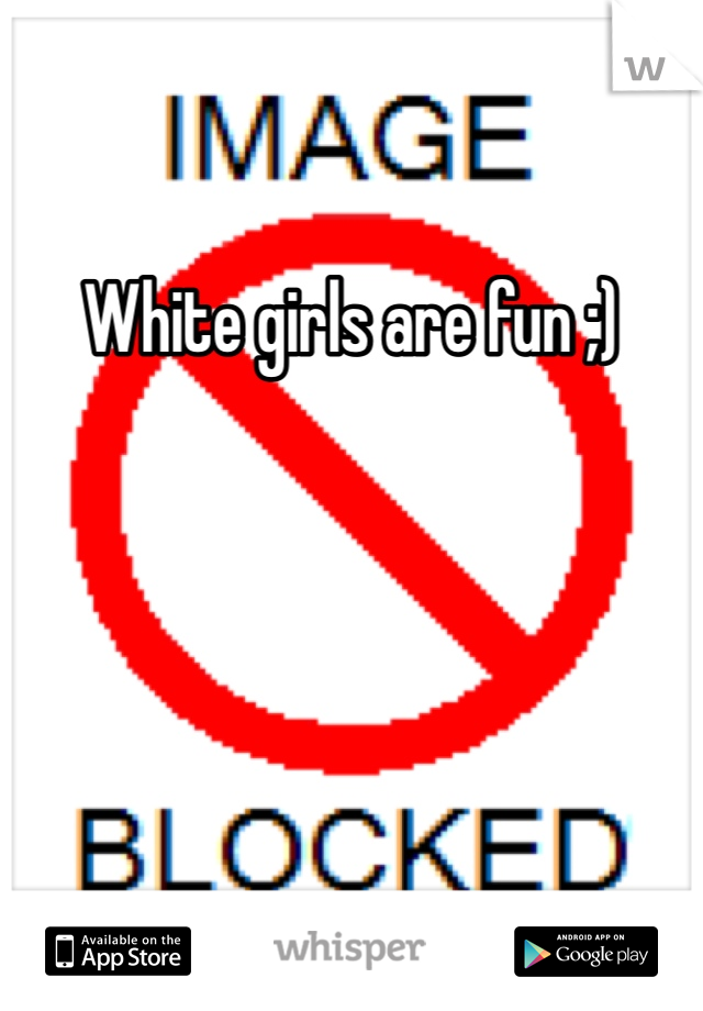 White girls are fun ;)