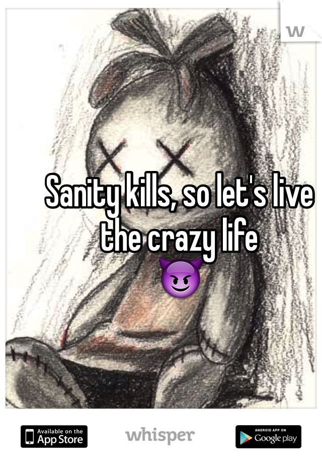 Sanity kills, so let's live the crazy life 
😈
