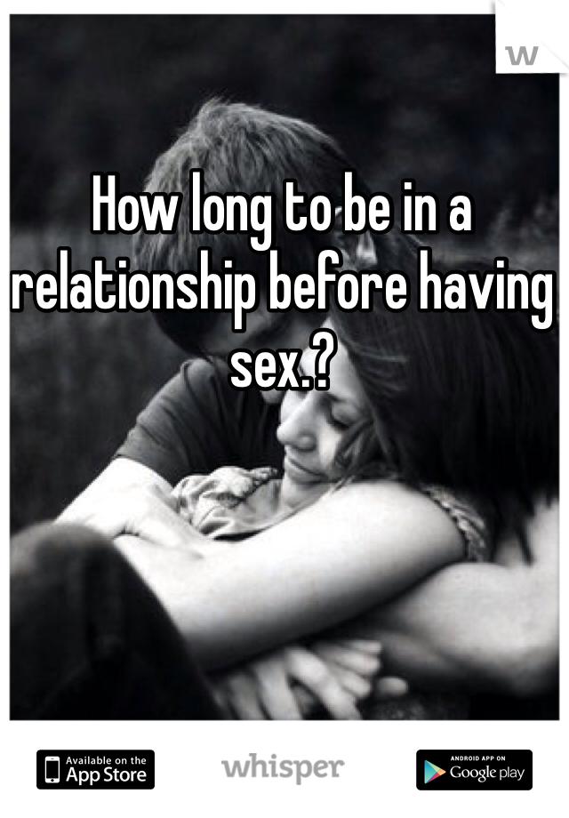 How long to be in a relationship before having sex.?  