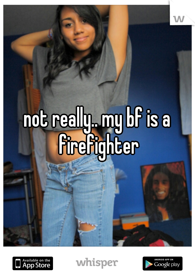 not really.. my bf is a firefighter