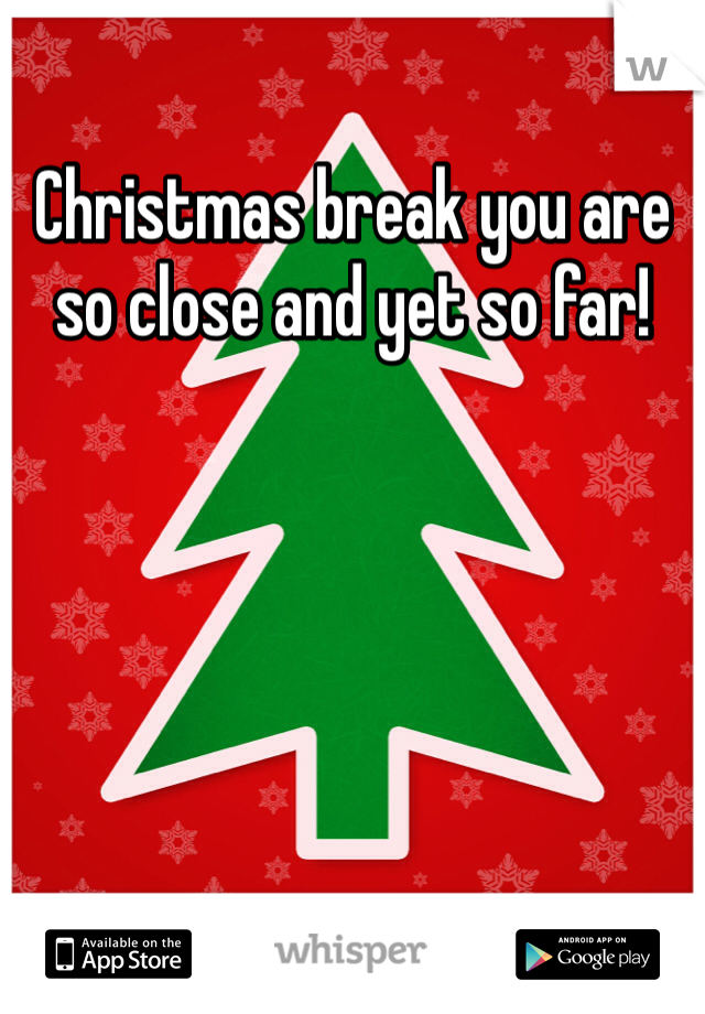 Christmas break you are so close and yet so far!