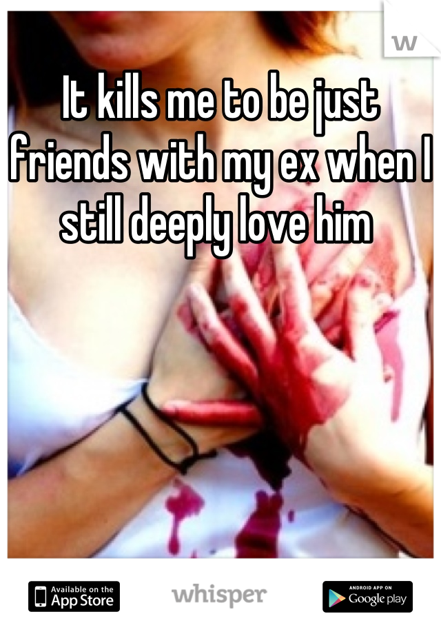 It kills me to be just friends with my ex when I still deeply love him 