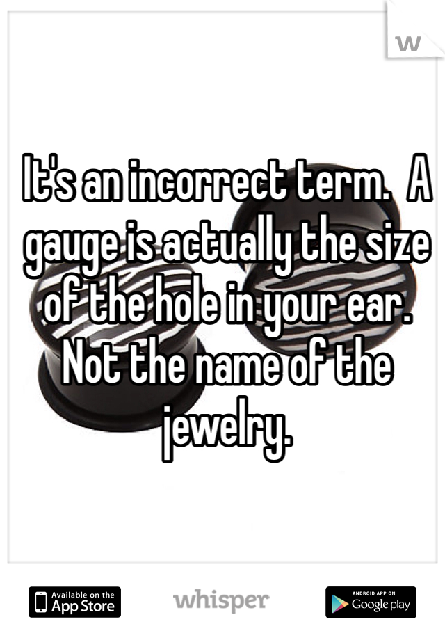 It's an incorrect term.  A gauge is actually the size of the hole in your ear. Not the name of the jewelry.