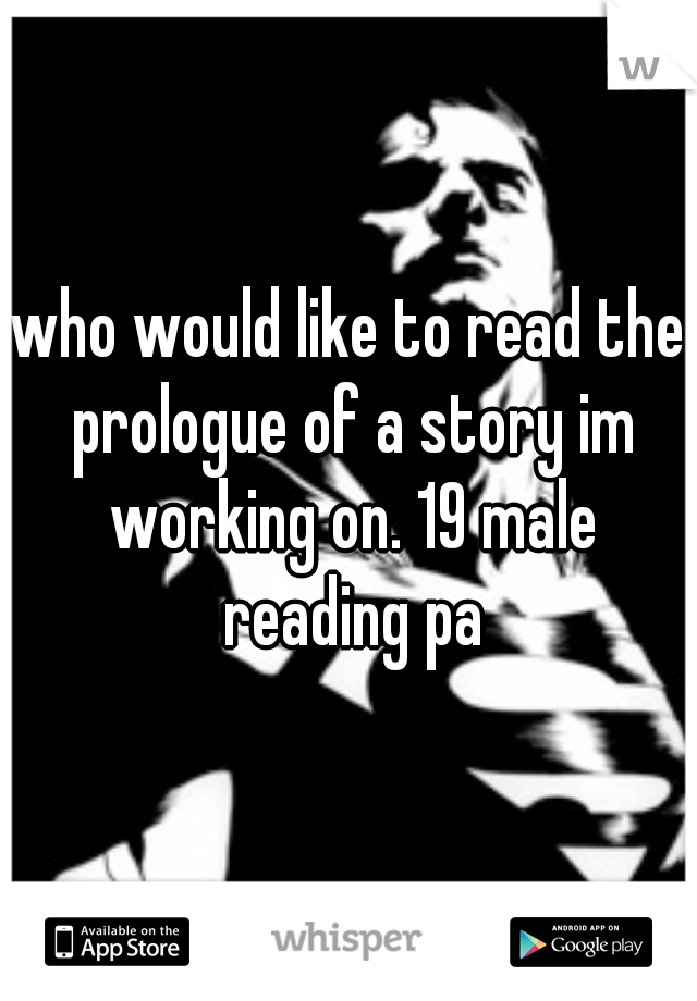 who would like to read the prologue of a story im working on. 19 male reading pa