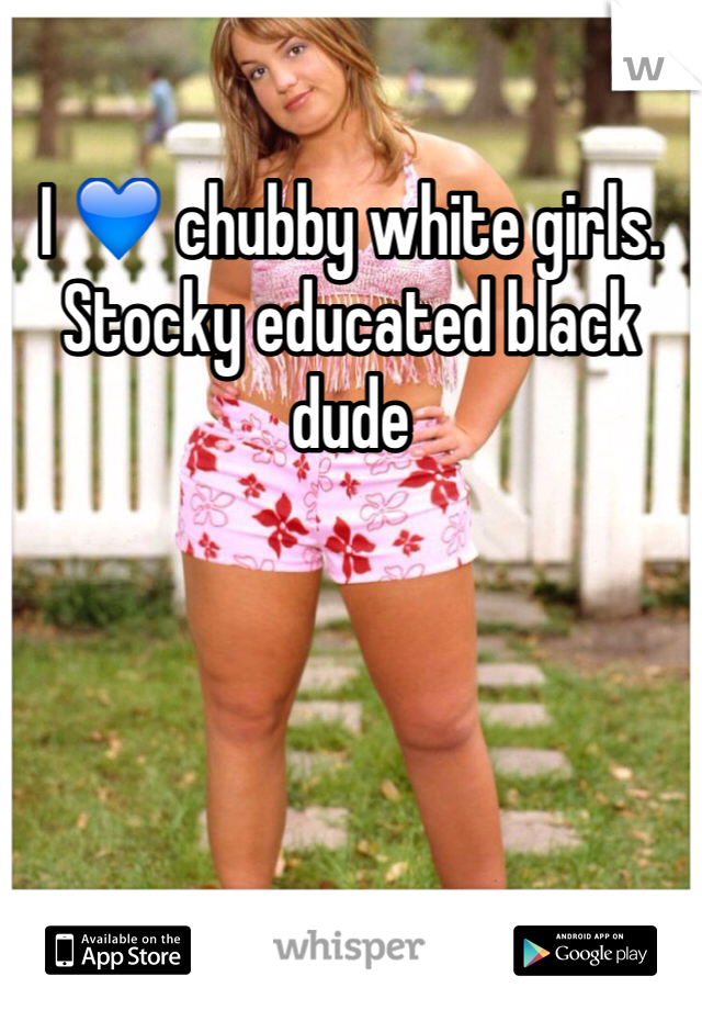 I 💙 chubby white girls. 
Stocky educated black dude 