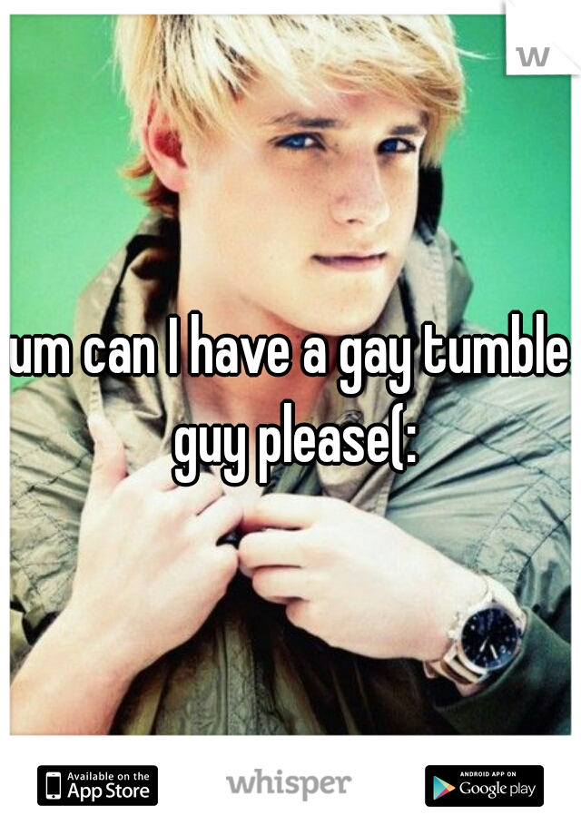 um can I have a gay tumble guy please(: