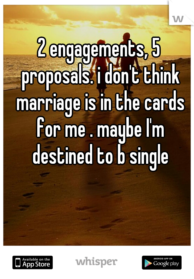 2 engagements, 5 proposals. i don't think marriage is in the cards for me . maybe I'm destined to b single