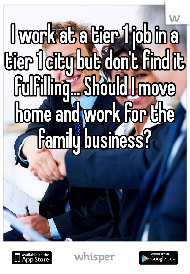 I work at a tier 1 job in a tier 1 city but don't find it fulfilling... Should I move home and work for the family business?