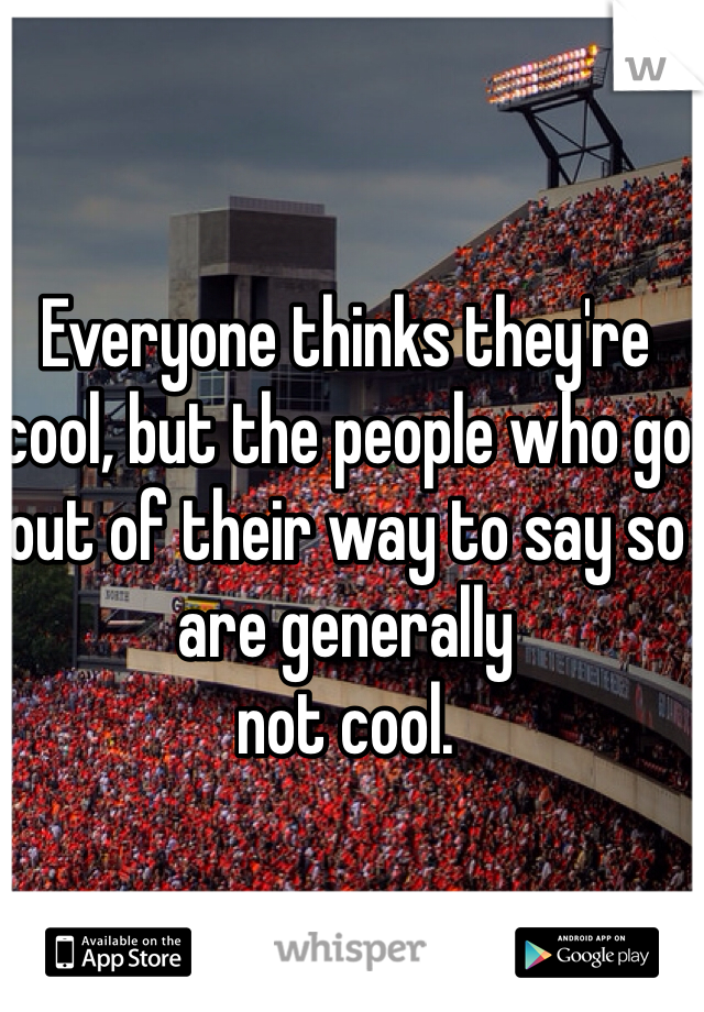 Everyone thinks they're cool, but the people who go out of their way to say so are generally
not cool.