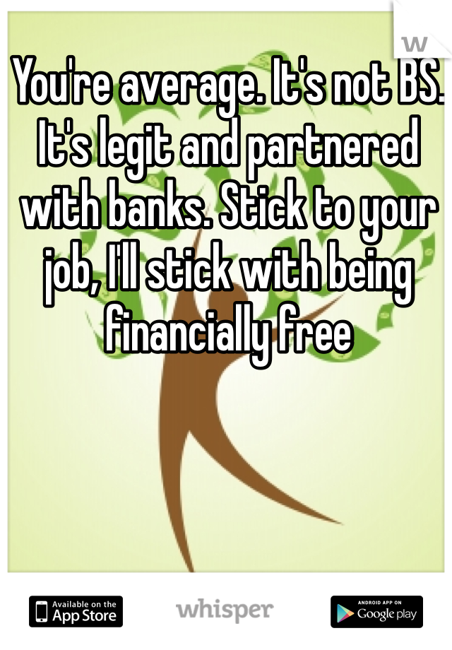 You're average. It's not BS. It's legit and partnered with banks. Stick to your job, I'll stick with being financially free