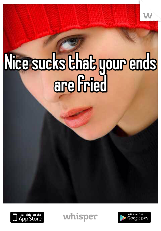 Nice sucks that your ends are fried
