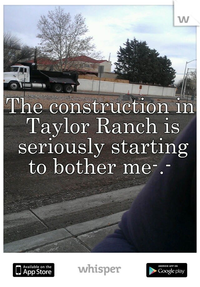 The construction in Taylor Ranch is seriously starting to bother me-.- 