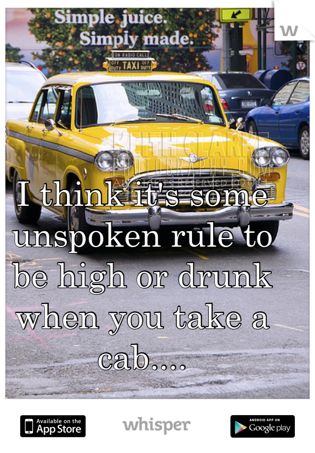 I think it's some unspoken rule to be high or drunk when you take a cab....