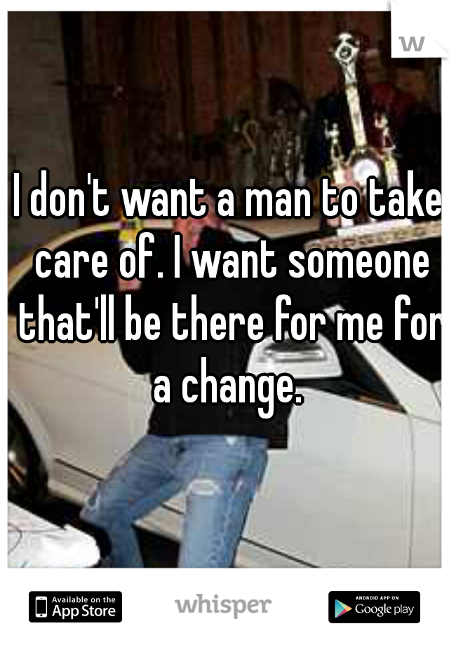 I don't want a man to take care of. I want someone that'll be there for me for a change. 