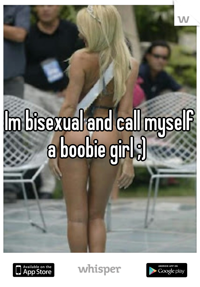 Im bisexual and call myself a boobie girl ;)  