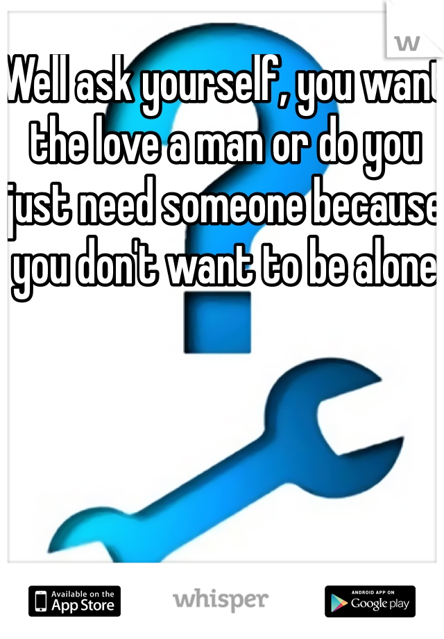 Well ask yourself, you want the love a man or do you just need someone because you don't want to be alone 