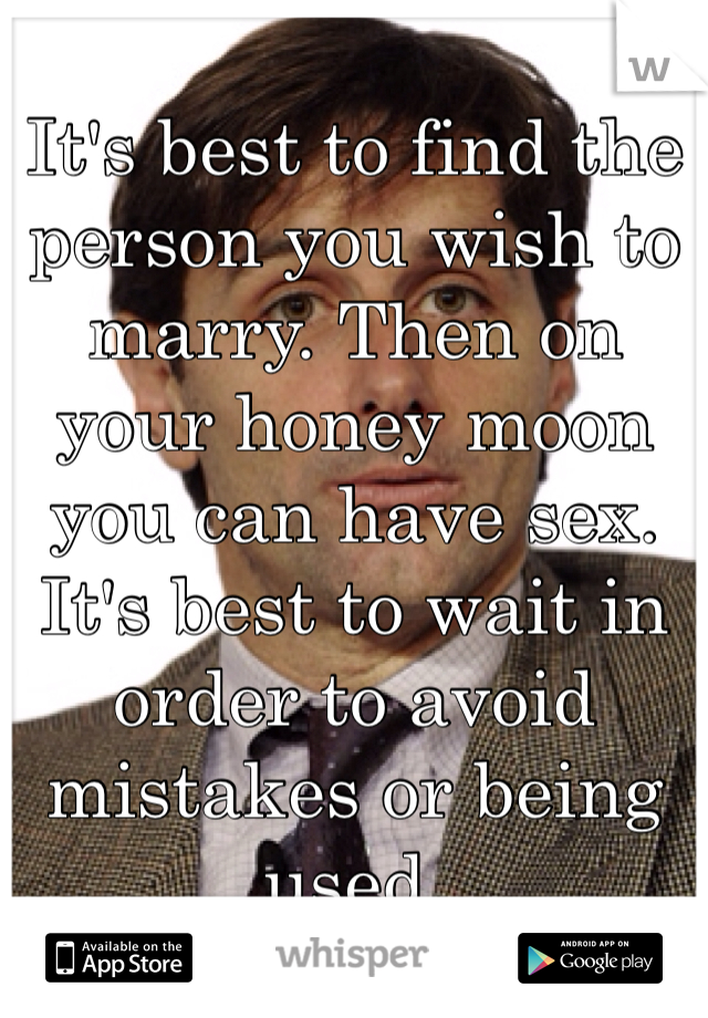 It's best to find the person you wish to marry. Then on your honey moon you can have sex. It's best to wait in order to avoid mistakes or being used. 