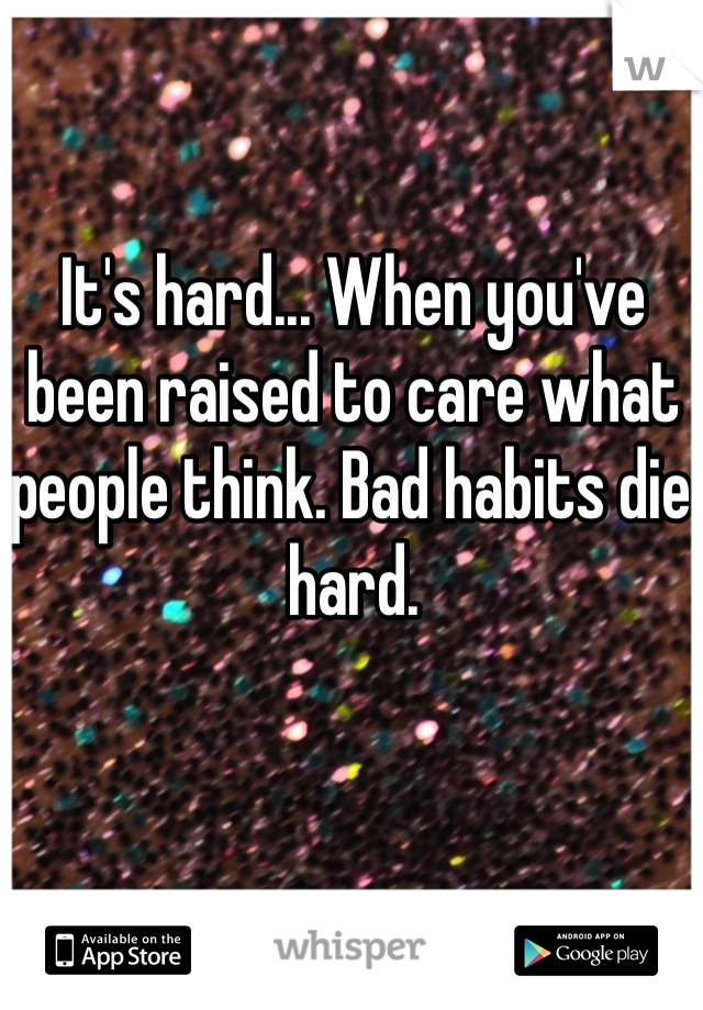 It's hard... When you've been raised to care what people think. Bad habits die hard.