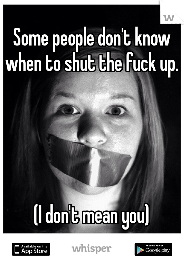 
Some people don't know when to shut the fuck up. 





(I don't mean you)